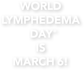 WORLD LYMPHEDEMA DAY IS MARCH 6!